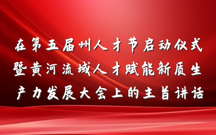 在第五届州人才节启动仪式暨黄河流域人才赋能新质生产力发展大会上的主旨讲话