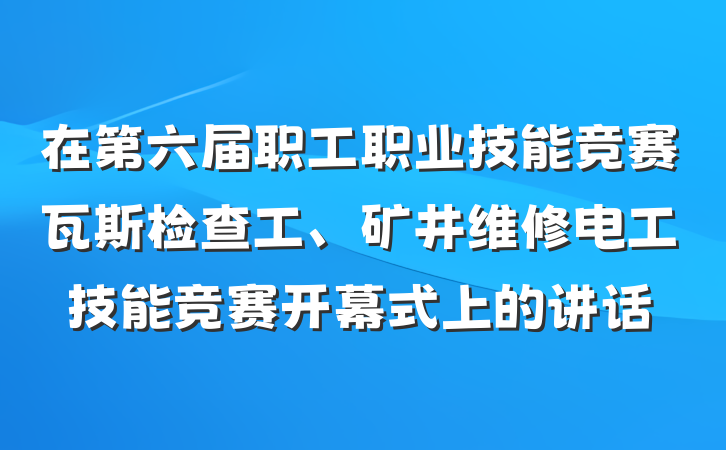 在第六届职工职业技能竞赛瓦斯检查工、矿井维修电工技能竞赛开幕式上的讲话