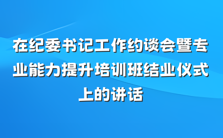 在纪委书记工作约谈会暨专业能力提升培训班结业仪式上的讲话