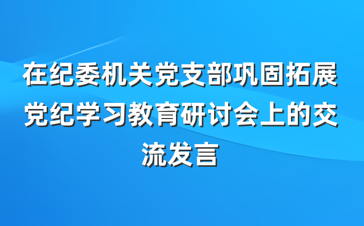 在纪委机关党支部巩固拓展党纪学习教育研讨会上的交流发言