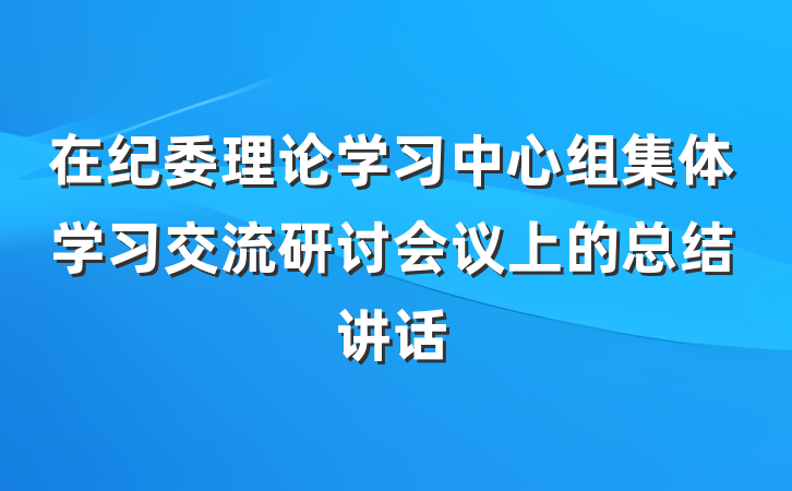 在纪委理论学习中心组集体学习交流研讨会议上的总结讲话