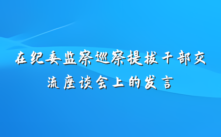 在纪委监察巡察提拔干部交流座谈会上的发言
