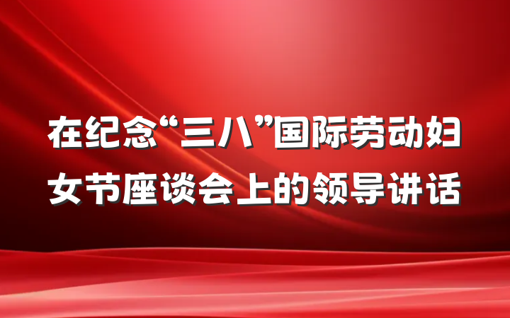 在纪念“三八”国际劳动妇女节座谈会上的领导讲话
