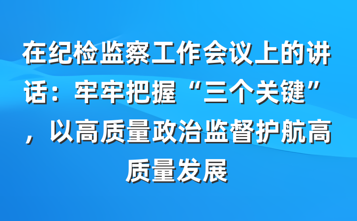 在纪检监察工作会议上的讲话：牢牢把握“三个关键”，以高质量政治监督护航高质量发展