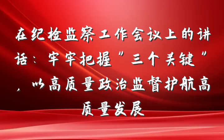 在纪检监察工作会议上的讲话：牢牢把握＂三个关键＂，以高质量政治监督护航高质量发展