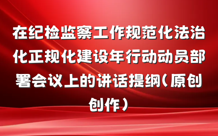 在纪检监察工作规范化法治化正规化建设年行动动员部署会议上的讲话提纲（原创创作）