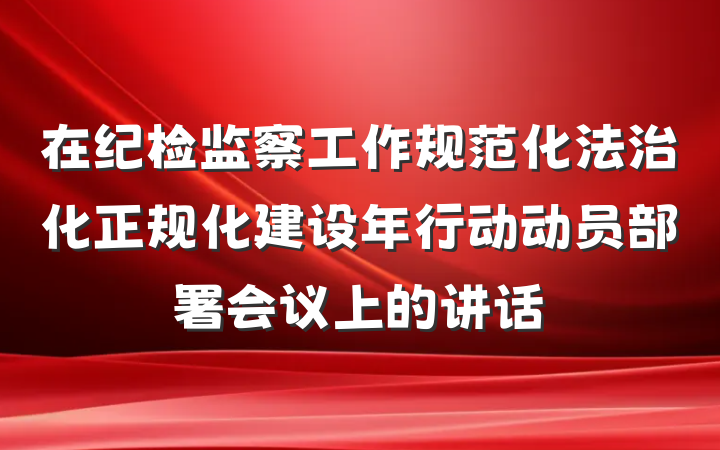 在纪检监察工作规范化法治化正规化建设年行动动员部署会议上的讲话