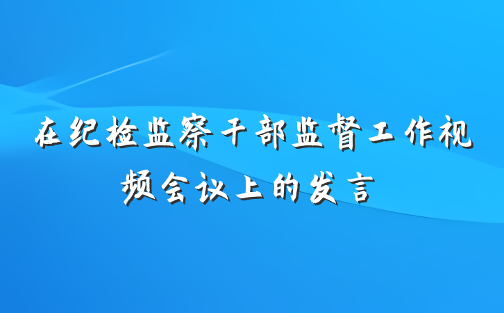 在纪检监察干部监督工作视频会议上的发言