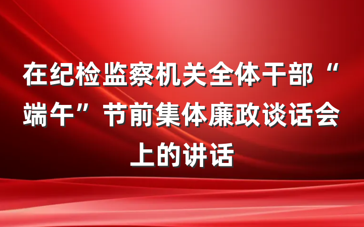 在纪检监察机关全体干部“端午”节前集体廉政谈话会上的讲话