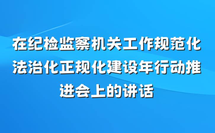 在纪检监察机关工作规范化法治化正规化建设年行动推进会上的讲话