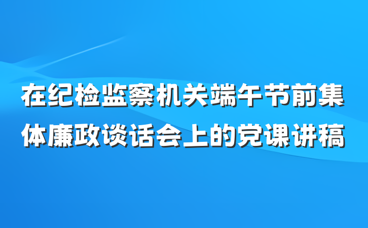 在纪检监察机关端午节前集体廉政谈话会上的党课讲稿