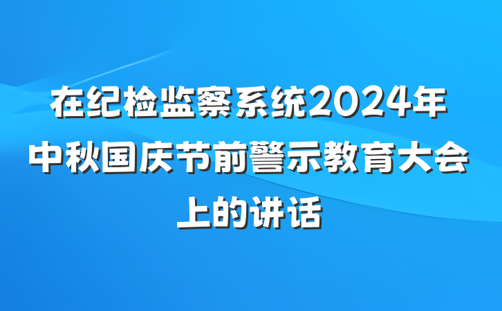 在纪检监察系统2024年中秋国庆节前警示教育大会上的讲话