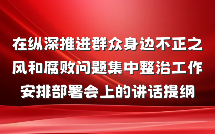 在纵深推进群众身边不正之风和腐败问题集中整治工作安排部署会上的讲话提纲