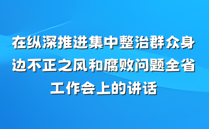 在纵深推进集中整治群众身边不正之风和腐败问题全省工作会上的讲话