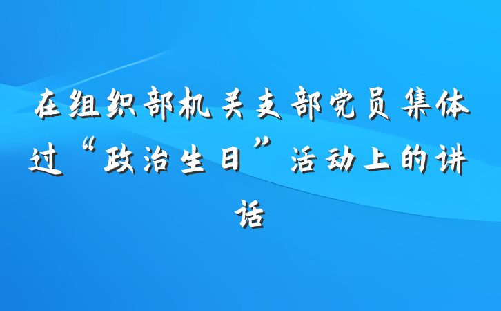 在组织部机关支部党员集体过“政治生日”活动上的讲话