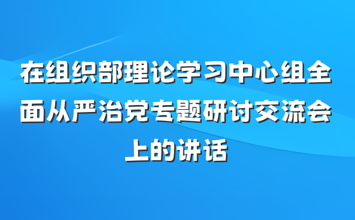 在组织部理论学习中心组全面从严治党专题研讨交流会上的讲话