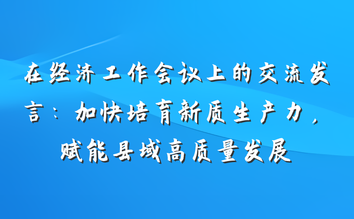 在经济工作会议上的交流发言：加快培育新质生产力，赋能县域高质量发展