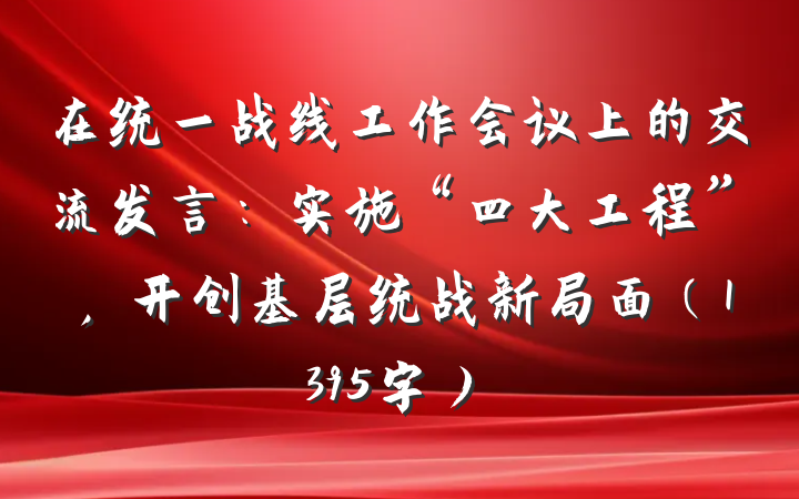 在统一战线工作会议上的交流发言：实施“四大工程”，开创基层统战新局面（1395字）