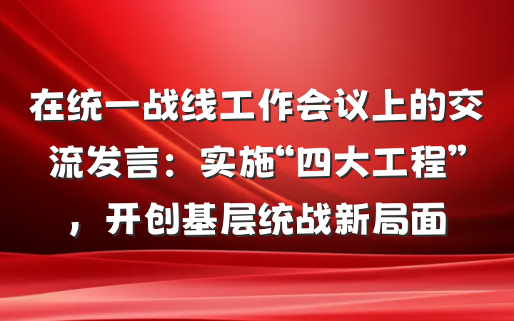 在统一战线工作会议上的交流发言：实施“四大工程”，开创基层统战新局面