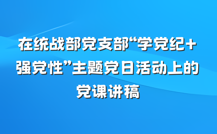 在统战部党支部“学党纪 强党性”主题党日活动上的党课讲稿