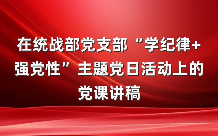 在统战部党支部“学纪律 强党性”主题党日活动上的党课讲稿