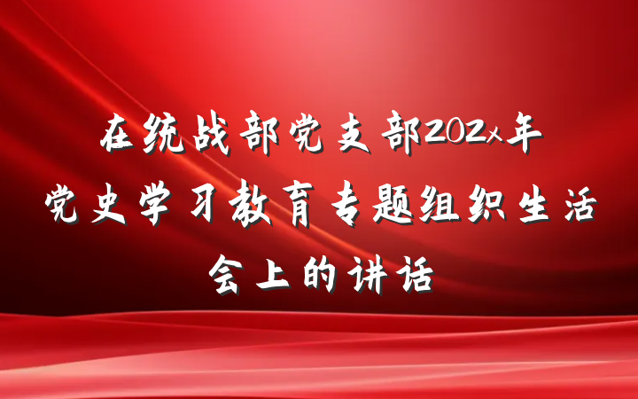 在统战部党支部202x年党史学习教育专题组织生活会上的讲话