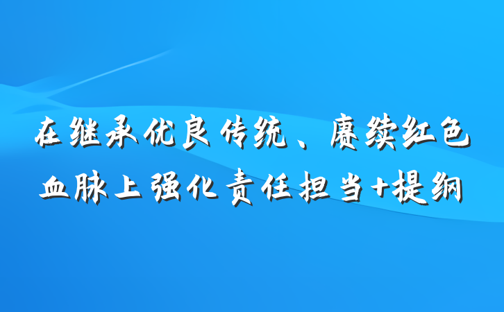 在继承优良传统、赓续红色血脉上强化责任担当 提纲