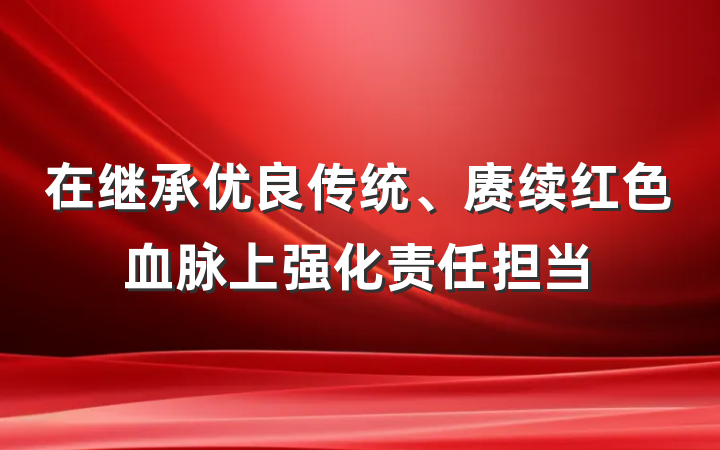 在继承优良传统、赓续红色血脉上强化责任担当