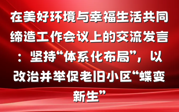 在美好环境与幸福生活共同缔造工作会议上的交流发言：坚持“体系化布局”，以改治并举促老旧小区“蝶变新生”