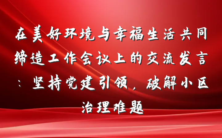 在美好环境与幸福生活共同缔造工作会议上的交流发言：坚持党建引领，破解小区治理难题