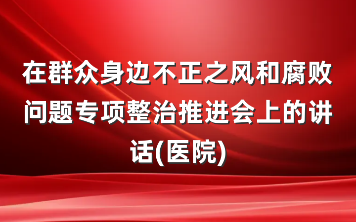 在群众身边不正之风和腐败问题专项整治推进会上的讲话(医院)