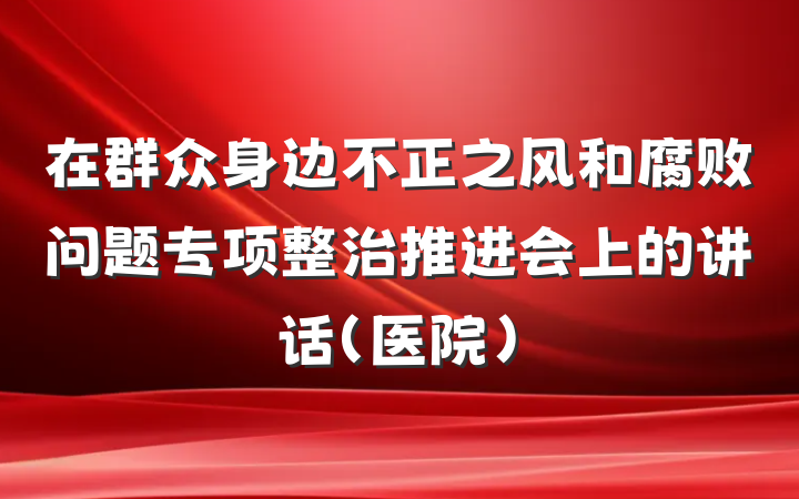 在群众身边不正之风和腐败问题专项整治推进会上的讲话（医院）