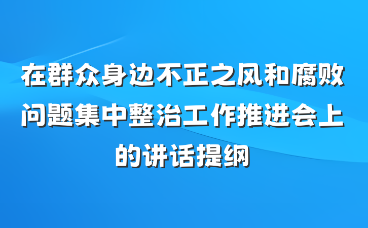 在群众身边不正之风和腐败问题集中整治工作推进会上的讲话提纲