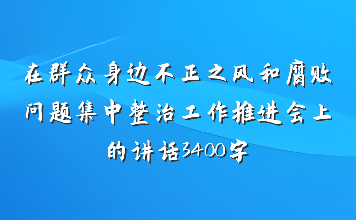 在群众身边不正之风和腐败问题集中整治工作推进会上的讲话3400字