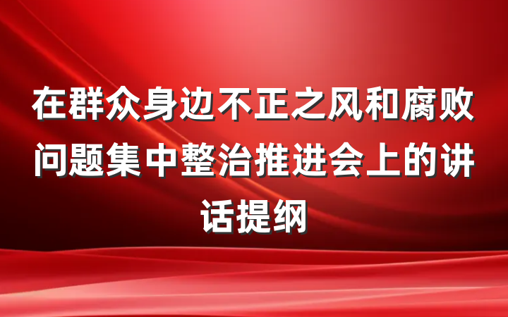 在群众身边不正之风和腐败问题集中整治推进会上的讲话提纲