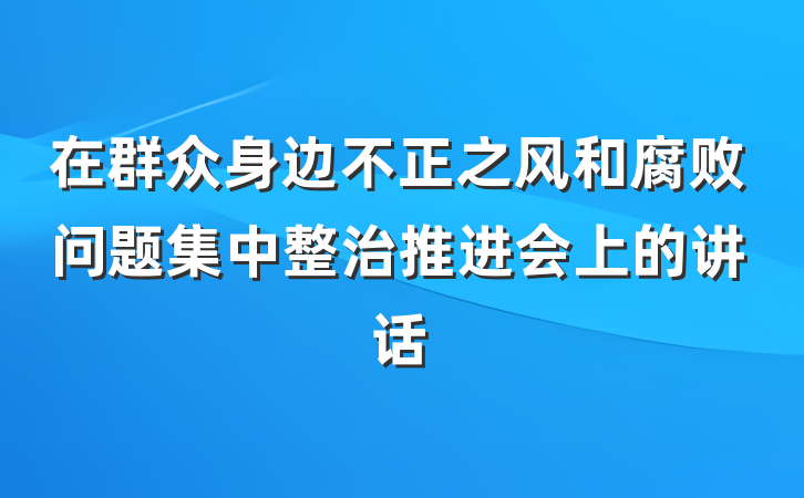 在群众身边不正之风和腐败问题集中整治推进会上的讲话
