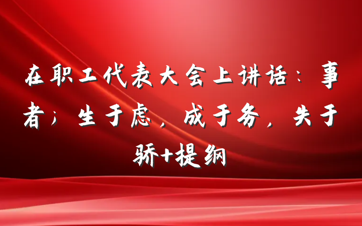 在职工代表大会上讲话：事者；生于虑，成于务，失于骄 提纲