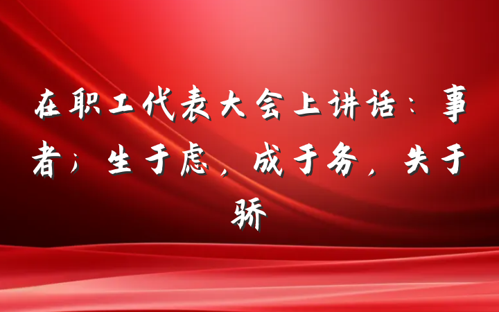 在职工代表大会上讲话：事者；生于虑，成于务，失于骄