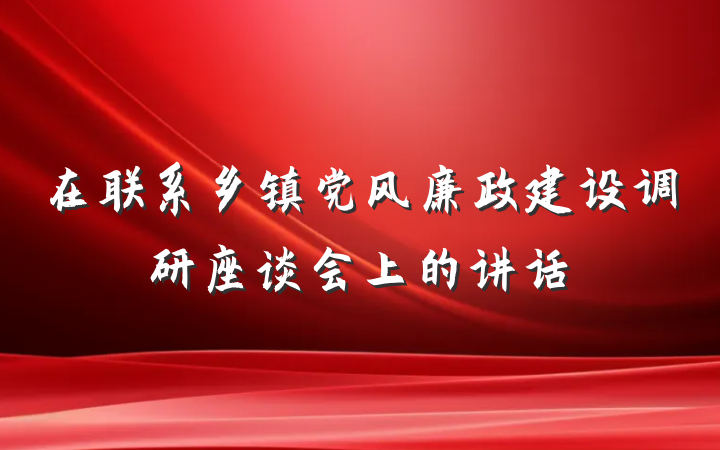 在联系乡镇党风廉政建设调研座谈会上的讲话