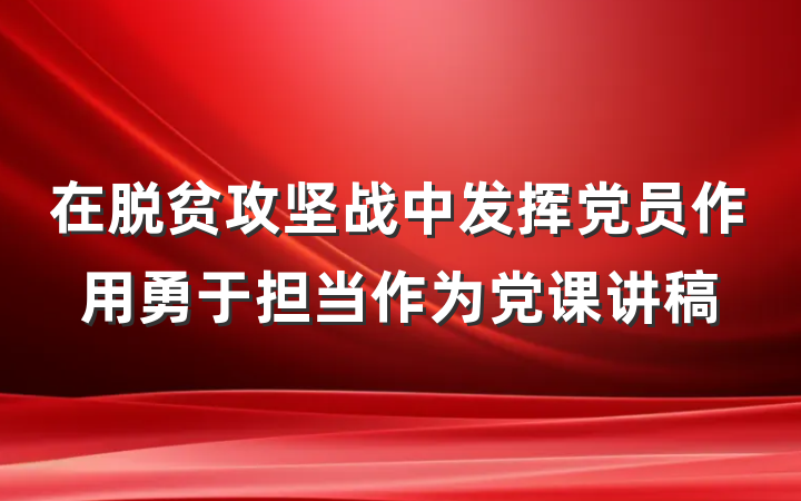 在脱贫攻坚战中发挥党员作用勇于担当作为党课讲稿