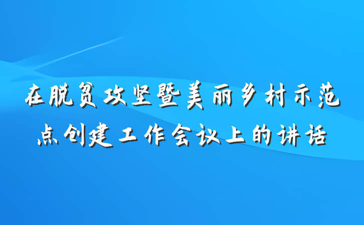 在脱贫攻坚暨美丽乡村示范点创建工作会议上的讲话
