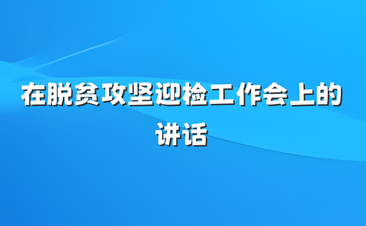 在脱贫攻坚迎检工作会上的讲话
