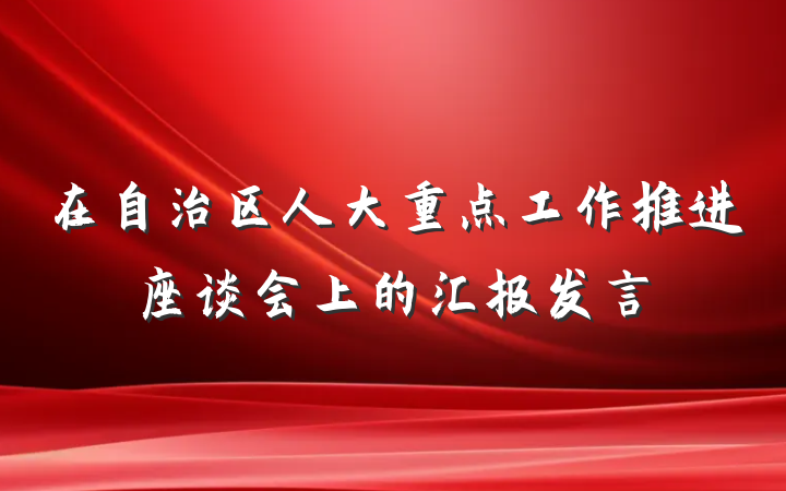 在自治区人大重点工作推进座谈会上的汇报发言