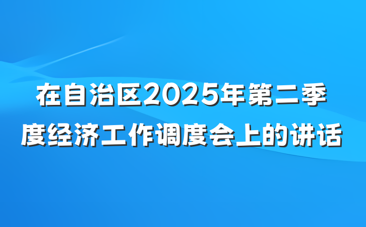 在自治区2025年第二季度经济工作调度会上的讲话