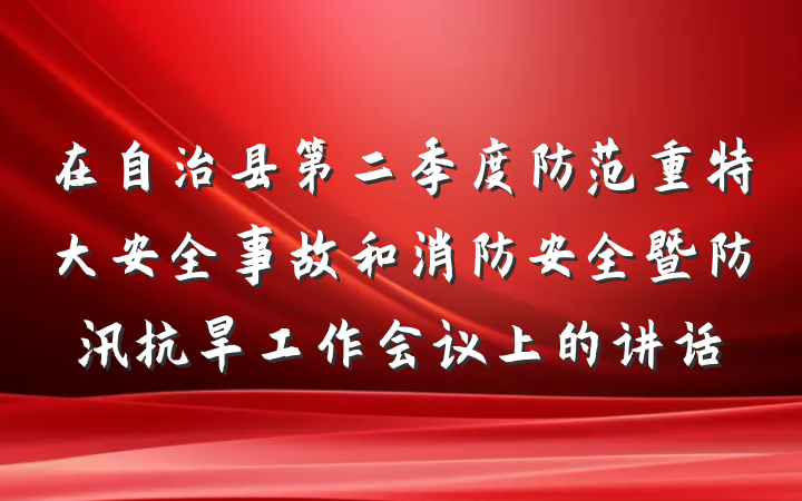 在自治县第二季度防范重特大安全事故和消防安全暨防汛抗旱工作会议上的讲话