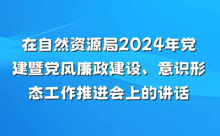 在自然资源局2024年党建暨党风廉政建设、意识形态工作推进会上的讲话
