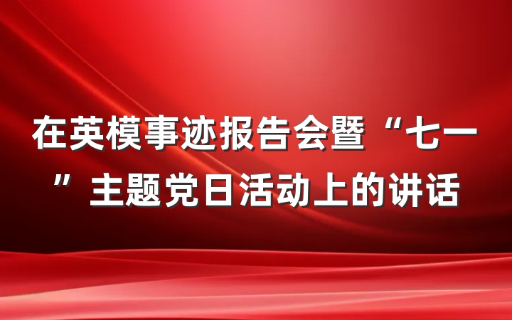 在英模事迹报告会暨“七一”主题党日活动上的讲话
