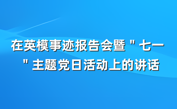 在英模事迹报告会暨＂七一＂主题党日活动上的讲话
