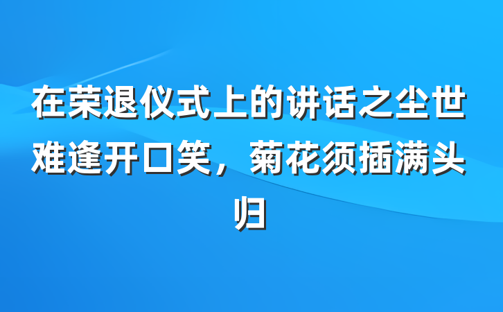 在荣退仪式上的讲话之尘世难逢开口笑,菊花须插满头归