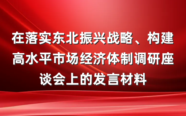 在落实东北振兴战略、构建高水平市场经济体制调研座谈会上的发言材料